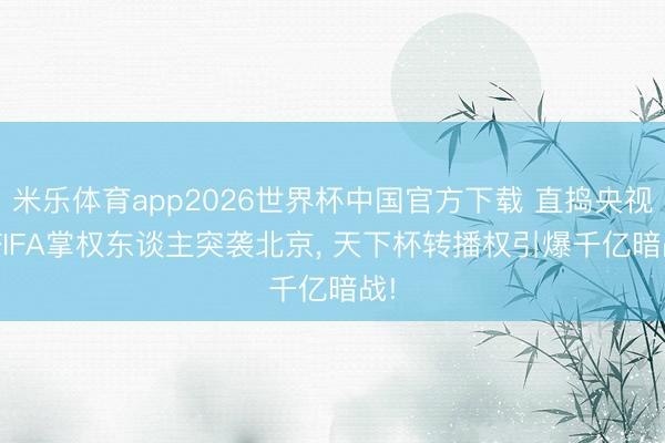 米乐体育app2026世界杯中国官方下载 直捣央视! FIFA掌权东谈主突袭北京， 天下杯转播权引爆千亿暗战!