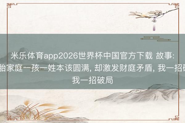 米乐体育app2026世界杯中国官方下载 故事: 二胎家庭一孩一姓本该圆满， 却激发财庭矛盾， 我一招破局