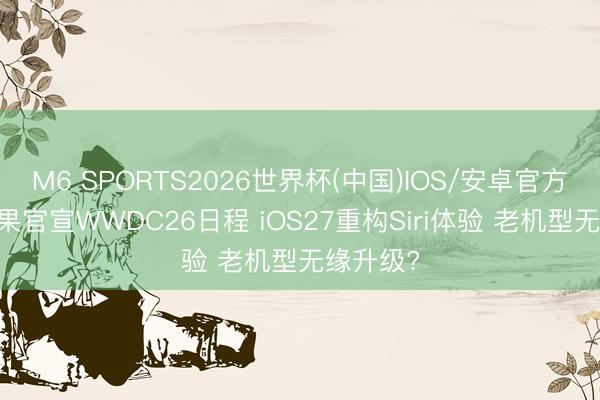 M6 SPORTS2026世界杯(中国)IOS/安卓官方下载 苹果官宣WWDC26日程 iOS27重构Siri体验 老机型无缘升级?