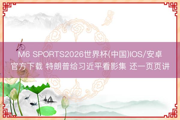 M6 SPORTS2026世界杯(中国)IOS/安卓官方下载 特朗普给习近平看影集 还一页页讲