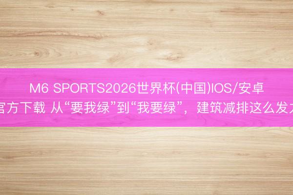 M6 SPORTS2026世界杯(中国)IOS/安卓官方下载 从“要我绿”到“我要绿”，建筑减排这么发力