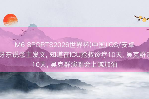 M6 SPORTS2026世界杯(中国)IOS/安卓官方下载 温岚牙东说念主发文, 知道在ICU抢救诊疗10天, 吴克群演唱会上喊加油
