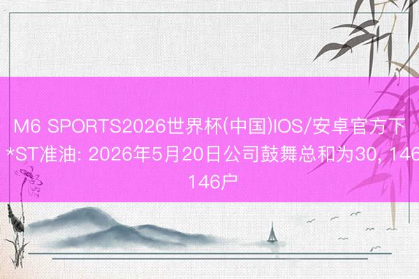 M6 SPORTS2026世界杯(中国)IOS/安卓官方下载 *ST准油: 2026年5月20日公司鼓舞总和为30, 146户