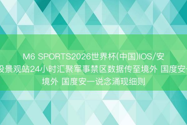 M6 SPORTS2026世界杯(中国)IOS/安卓官方下载 私设景观站24小时汇聚军事禁区数据传至境外 国度安一说念涌现细则