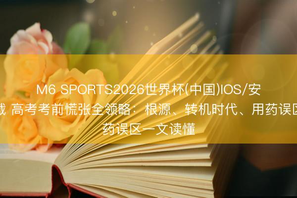 M6 SPORTS2026世界杯(中国)IOS/安卓官方下载 高考考前慌张全领略:根源、转机时代、用药误区一文读懂