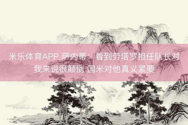 米乐体育APP 萨内蒂：看到劳塔罗担任队长对我来说很颠倒 国米对他真义紧要