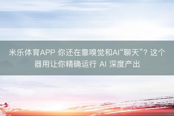 米乐体育APP 你还在靠嗅觉和AI“聊天”? 这个器用让你精确运行 AI 深度产出