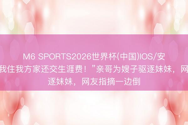 M6 SPORTS2026世界杯(中国)IOS/安卓官方下载 “我住我方家还交生涯费!”亲哥为嫂子驱逐妹妹,网友指摘一边倒