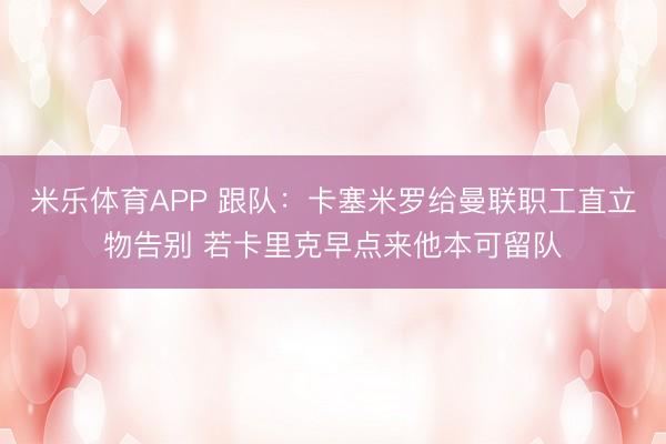 米乐体育APP 跟队:卡塞米罗给曼联职工直立物告别 若卡里克早点来他本可留队