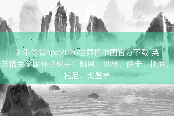 米乐体育app2026世界杯中国官方下载 英媒分析英格兰全国杯点球手:凯恩、贝林、萨卡、托尼、戈登等