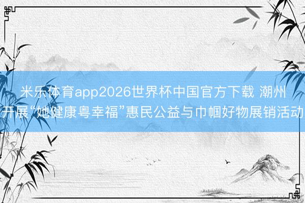 米乐体育app2026世界杯中国官方下载 潮州开展“她健康粤幸福”惠民公益与巾帼好物展销活动