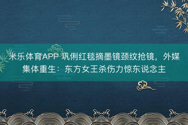 米乐体育APP 巩俐红毯摘墨镜颈纹抢镜,外媒集体重生:东方女王杀伤力惊东说念主