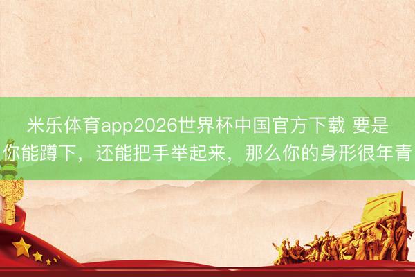 米乐体育app2026世界杯中国官方下载 要是你能蹲下，还能把手举起来，那么你的身形很年青