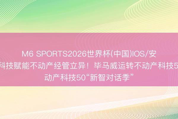 M6 SPORTS2026世界杯(中国)IOS/安卓官方下载 以科技赋能不动产经管立异!毕马威运转不动产科技50“新智对话季”