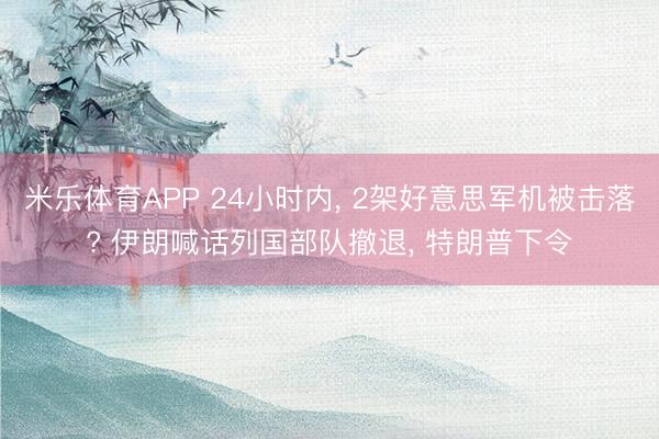 米乐体育APP 24小时内， 2架好意思军机被击落? 伊朗喊话列国部队撤退， 特朗普下令