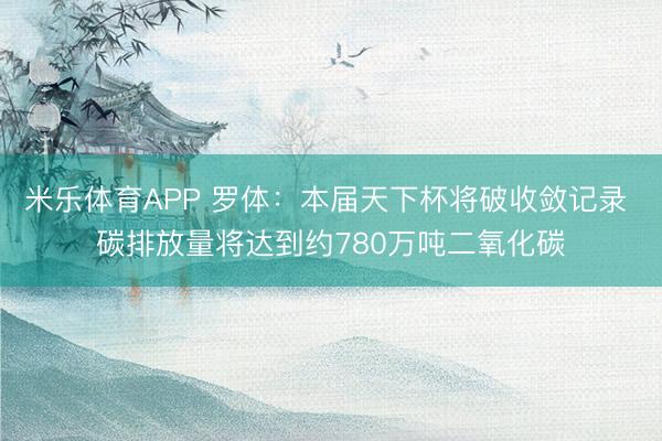 米乐体育APP 罗体:本届天下杯将破收敛记录 碳排放量将达到约780万吨二氧化碳