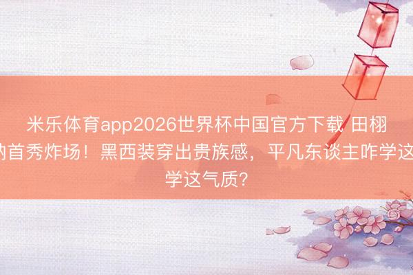 米乐体育app2026世界杯中国官方下载 田栩宁戛纳首秀炸场!黑西装穿出贵族感,平凡东谈主咋学这气质?