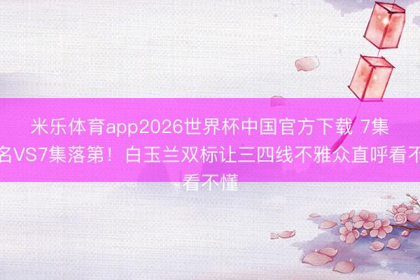 米乐体育app2026世界杯中国官方下载 7集提名VS7集落第!白玉兰双标让三四线不雅众直呼看不懂