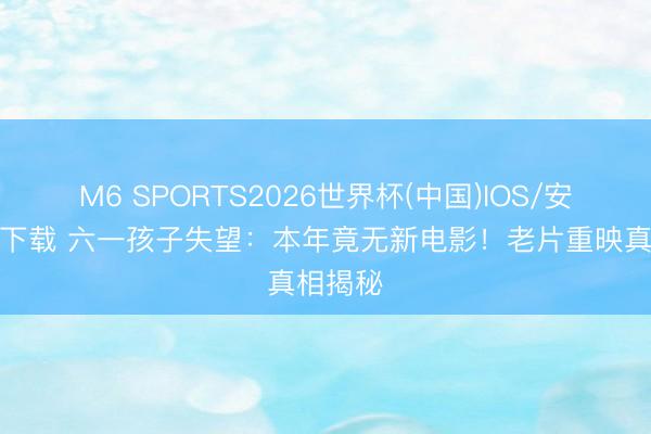 M6 SPORTS2026世界杯(中国)IOS/安卓官方下载 六一孩子失望:本年竟无新电影!老片重映真相揭秘