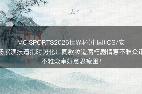 M6 SPORTS2026世界杯(中国)IOS/安卓官方下载 杨紫演技遭批时势化!同款妆造腐朽剧情惹不雅众审好意思疲困!
