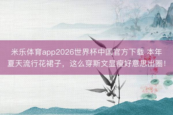 米乐体育app2026世界杯中国官方下载 本年夏天流行花裙子,这么穿斯文显瘦好意思出圈!