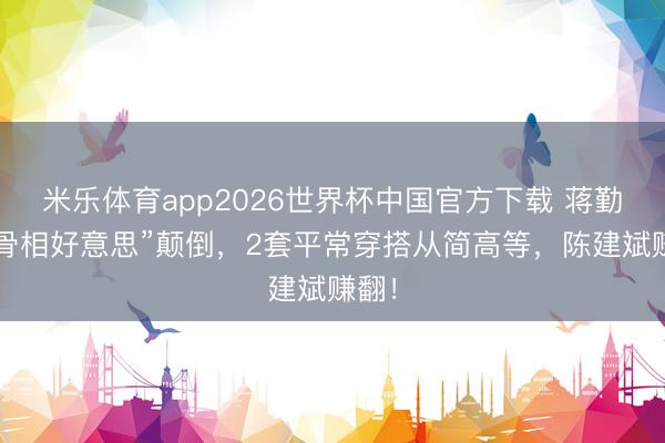 米乐体育app2026世界杯中国官方下载 蒋勤勤“骨相好意思”颠倒,2套平常穿搭从简高等,陈建斌赚翻!