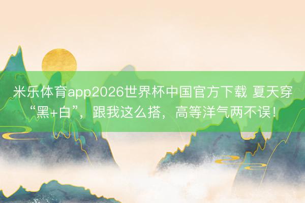 米乐体育app2026世界杯中国官方下载 夏天穿“黑+白”，跟我这么搭，高等洋气两不误！