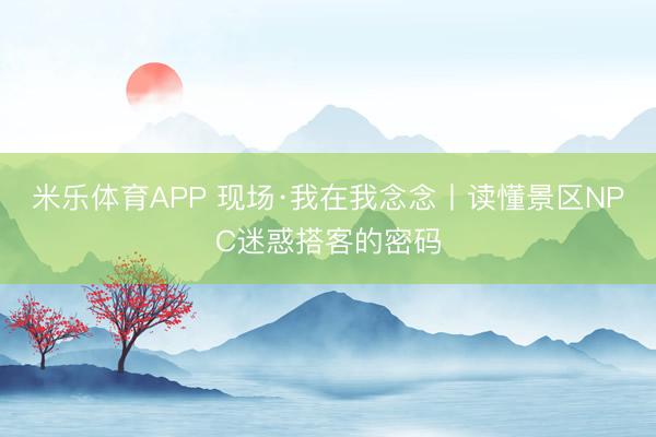 米乐体育APP 现场·我在我念念丨读懂景区NPC迷惑搭客的密码