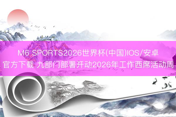 M6 SPORTS2026世界杯(中国)IOS/安卓官方下载 九部门部署开动2026年工作西席活动周