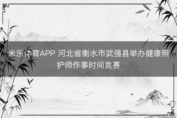米乐体育APP 河北省衡水市武强县举办健康照护师作事时间竞赛