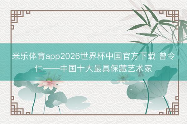 米乐体育app2026世界杯中国官方下载 曾令仁——中国十大最具保藏艺术家