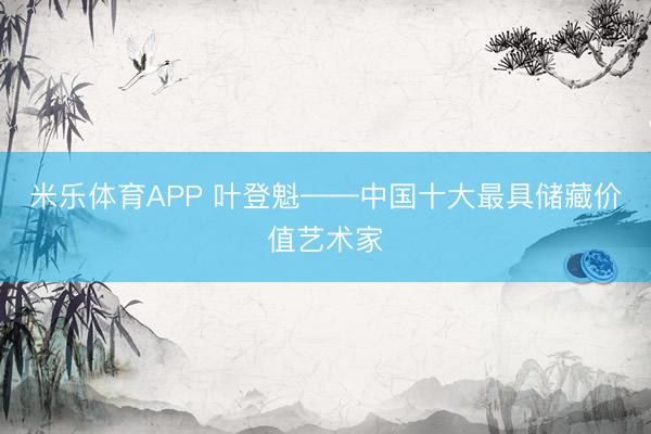 米乐体育APP 叶登魁——中国十大最具储藏价值艺术家