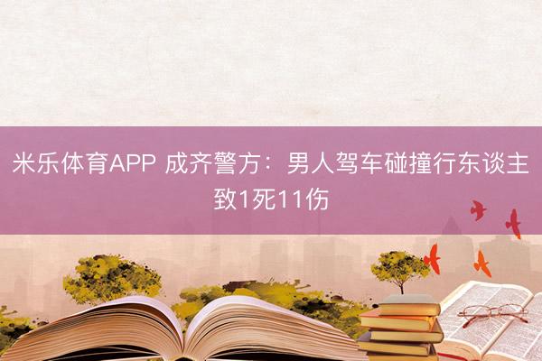 米乐体育APP 成齐警方：男人驾车碰撞行东谈主致1死11伤