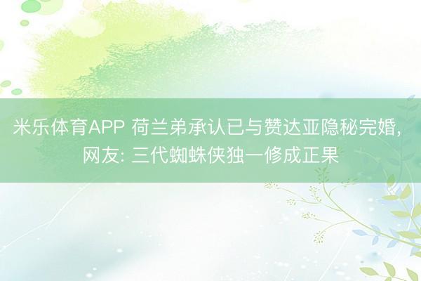 米乐体育APP 荷兰弟承认已与赞达亚隐秘完婚, 网友: 三代蜘蛛侠独一修成正果