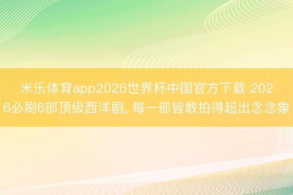 米乐体育app2026世界杯中国官方下载 2026必刷6部顶级西洋剧, 每一部皆敢拍得超出念念象
