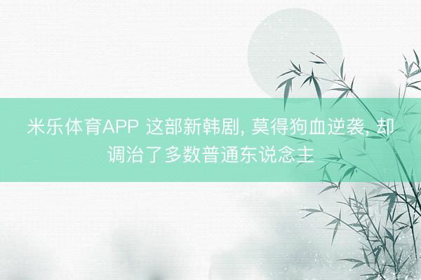 米乐体育APP 这部新韩剧, 莫得狗血逆袭, 却调治了多数普通东说念主