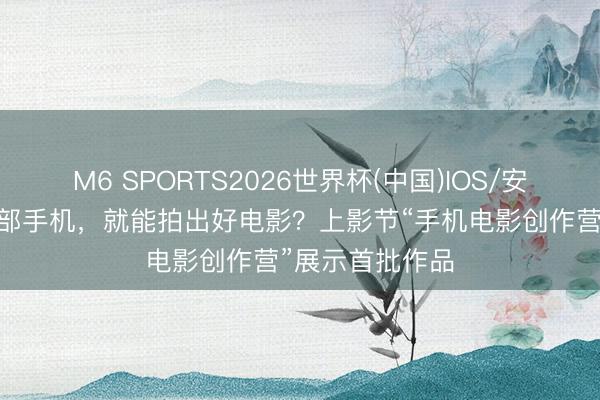 M6 SPORTS2026世界杯(中国)IOS/安卓官方下载 一部手机，就能拍出好电影？上影节“手机电影创作营”展示首批作品