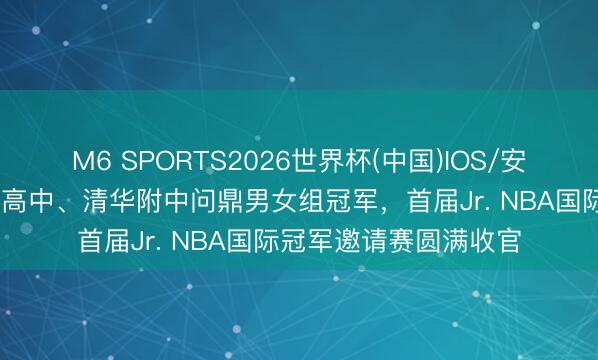 M6 SPORTS2026世界杯(中国)IOS/安卓官方下载 韩国龙山高中、清华附中问鼎男女组冠军，首届Jr. NBA国际冠军邀请赛圆满收官